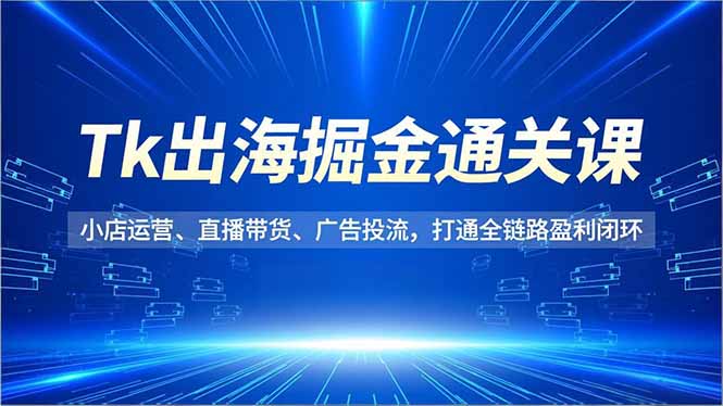 Tk出海掘金通关课，小店运营、直播带货、广告投流，打通全链路盈利闭环-摇钱述