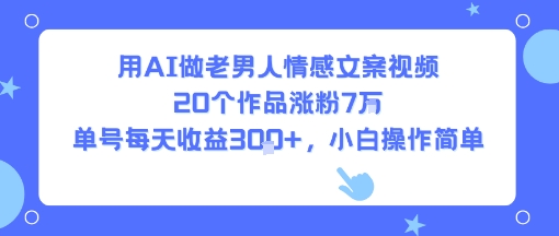 用AI做老男人情感文案视频，20个作品涨粉7W，单号每天收益3张+，小白操作简单-摇钱述