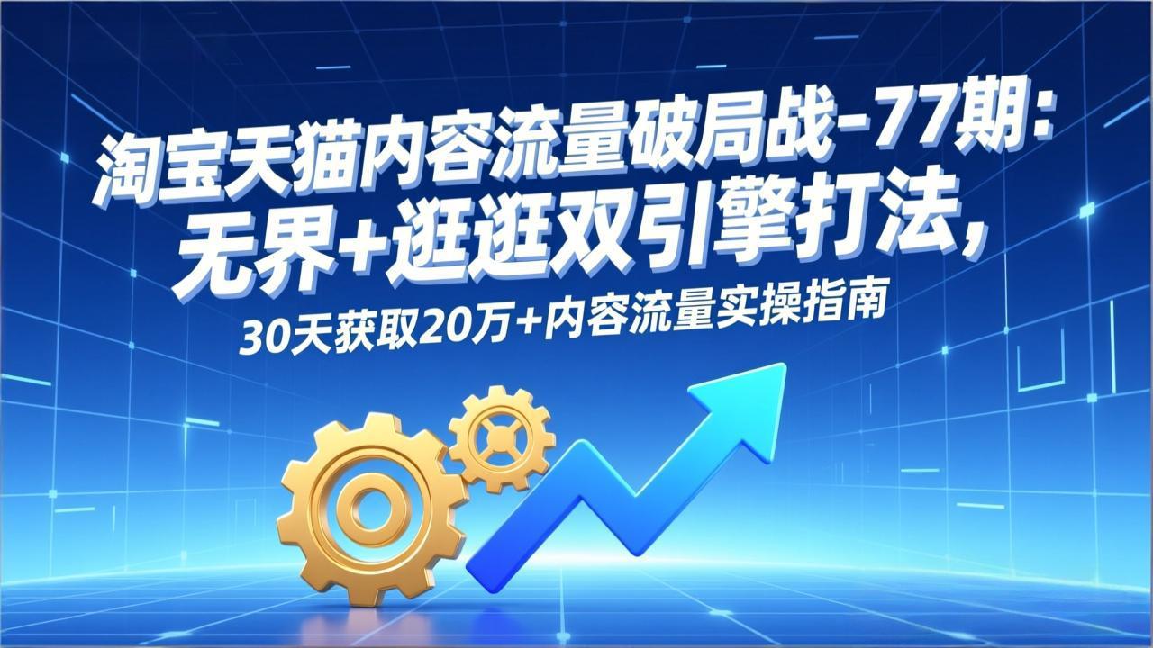 淘宝天猫内容流量破局战-77期：无界+逛逛双引擎打法，30天获取20万+内容流量实操指南-摇钱述