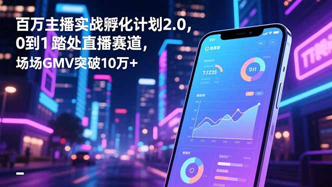 百万主播实战孵化计划2.0，0到1踏入直播赛道，场均GMV突破10万+-摇钱述