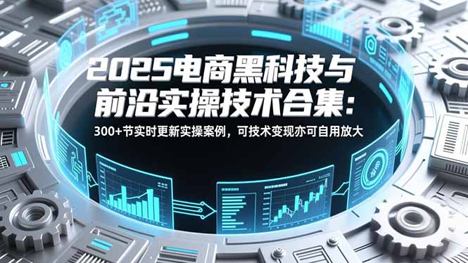 2025电商黑科技与前沿实操技术合集：300+节实时更新实操案例，可技术变现亦可自用放大-摇钱述