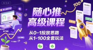 随心推高级课程，从0-1投放思路，也有从1-100的全套玩法-摇钱述
