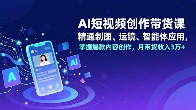 AI短视频创作带货课，精通制图、运镜、智能体应用，掌握爆款内容创作，月带货收入3万+-摇钱述