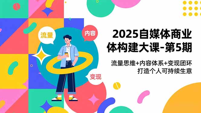 2025自媒体商业体构建大课-第5期，流量思维+内容体系+变现闭环，打造个人可持续生意-摇钱述