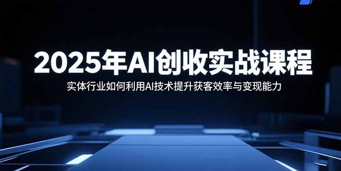 2025年AI创收实战课程：实体行业如何利用AI技术提升获客效率与变现能力-摇钱述