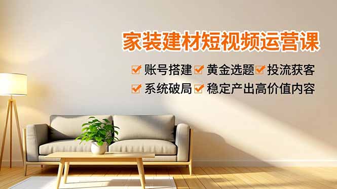 家装建材短视频运营课，账号搭建、黄金选题、投流获客，系统破局，稳定产出高价值内容-摇钱述