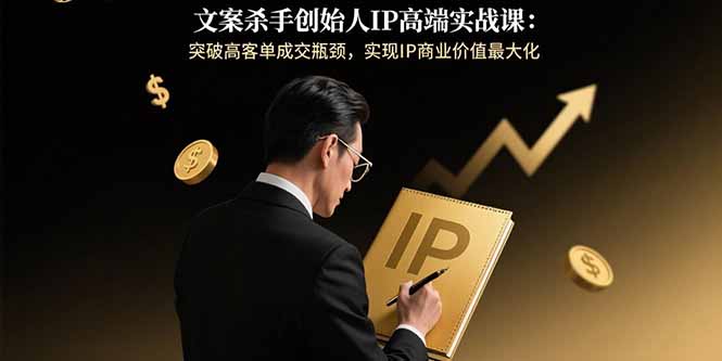文案杀手创始人IP高端实战课：突破高客单成交瓶颈，实现IP商业价值最大化-摇钱述