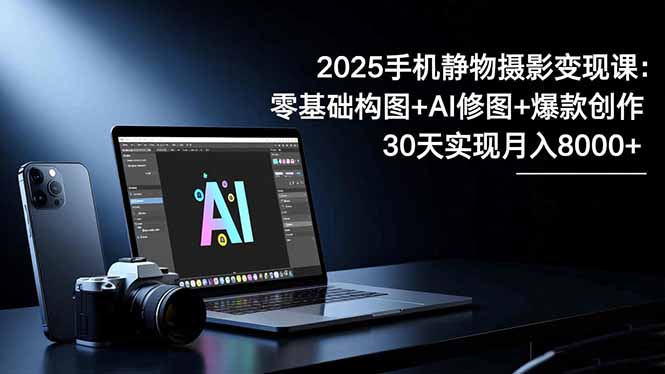 2025手机 静物摄影变现课：零基础构图+AI修图+爆款创作，30天实现月入8…-摇钱述