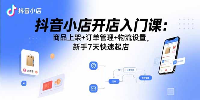 抖音小店开店入门课：商品上架+订单管理+物流设置，新手7天快速起店-摇钱述