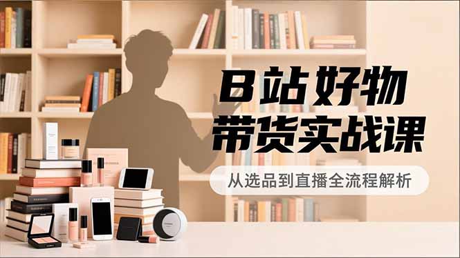 B站好物带货实战课，账号定位、选品拍摄、运营变现，全流程教学，实现UP主月入过万-摇钱述