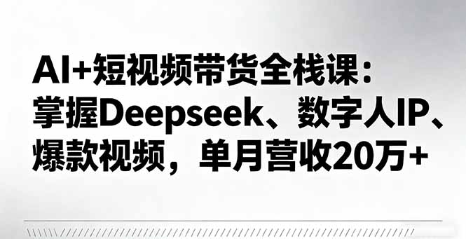 AI+短视频带货全栈课：掌握Deepseek、数字人IP、爆款视频，单月营收20万+-摇钱述