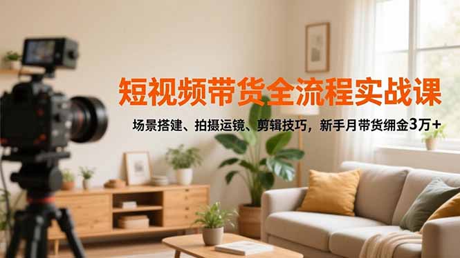 短视频带货全流程实战课，场景搭建、拍摄运镜、剪辑技巧，新手月带货佣金3万+-摇钱述