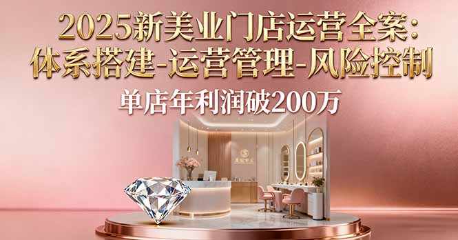 2025新美业门店运营全案：体系搭建-运营管理-风险控制，单店年利润破200万-摇钱述