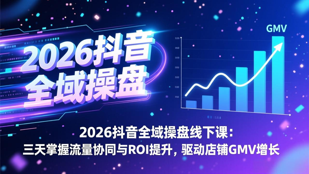 2026抖音全域操盘线下课：三天掌握流量协同与ROI提升，驱动店铺GMV增长-摇钱述