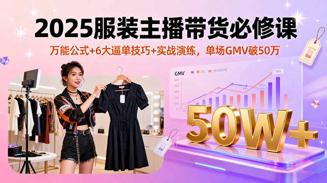 2025服装主播带货必修课，万能公式+6大逼单技巧+实战演练，单场GMV破50万-摇钱述