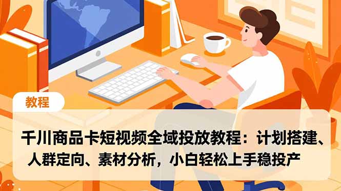 千川商品卡短视频全域投放教程：计划搭建、人群定向、素材分析，小白轻松上手稳投产-摇钱述