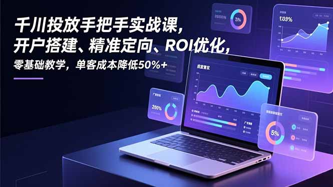 千川投放手把手实战课，开户搭建、精准定向、ROI优化，零基础教学，单客成本降低50%+-摇钱述