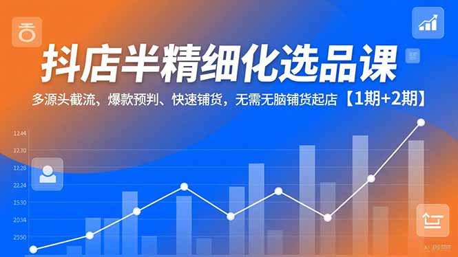 抖店半精细化选品课，多源头截流、爆款预判、快速铺货，无脑铺货起店【1期+2期】-摇钱述