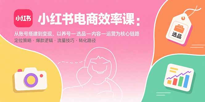 小红书电商效率课：从账号搭建到变现，以养号-选品-内容-运营为核心链路-摇钱述