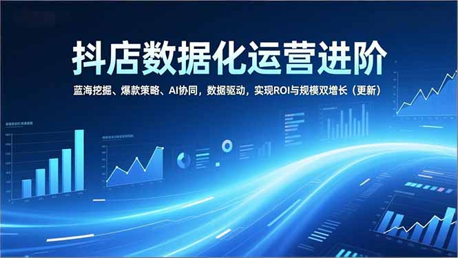 抖店数据化运营进阶，蓝海挖掘、爆款策略、AI协同，数据驱动，实现ROI与规模双增长(更新-摇钱述
