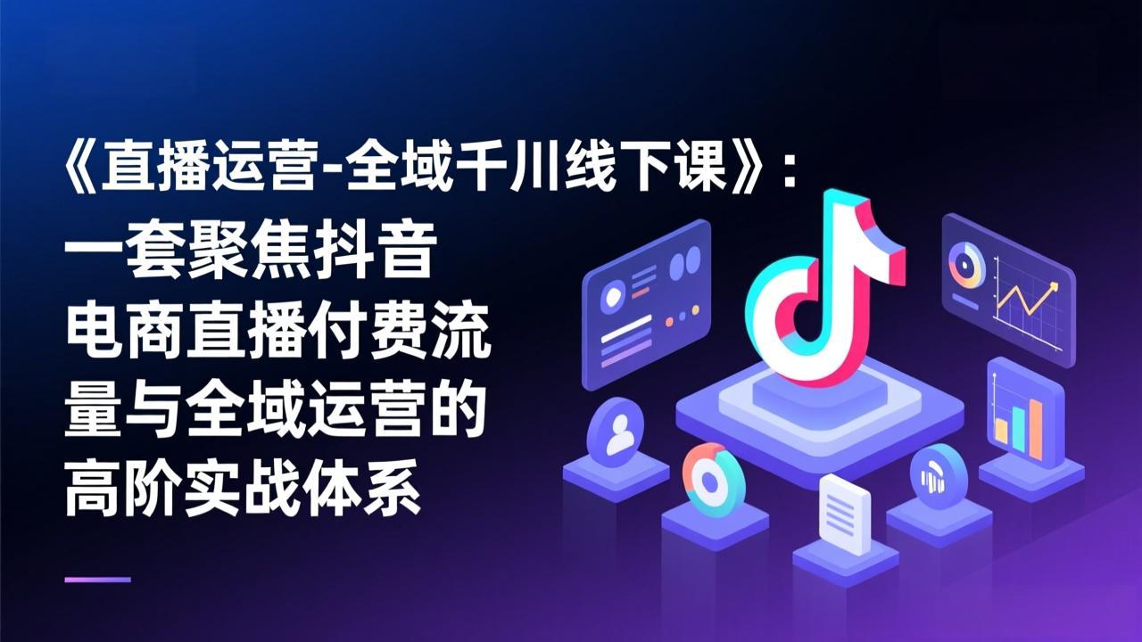 《直播运营-全域千川线下课》：一套聚焦抖音电商直播付费流量与全域运营的高阶实战体系-摇钱述