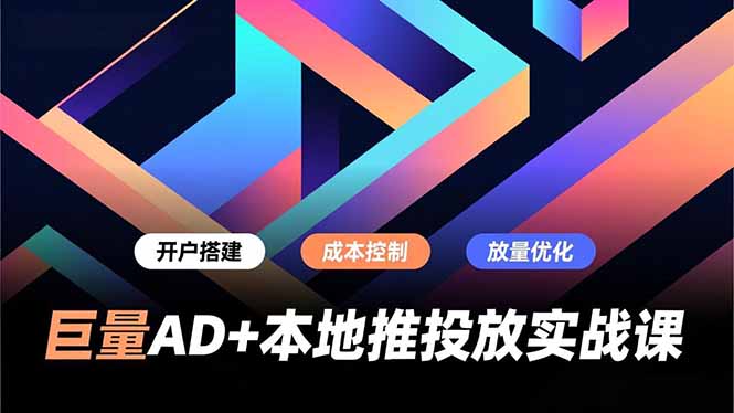巨量AD+本地推投放实战课，开户搭建、成本控制、放量优化，有效提升商家线上获客与转化效率-摇钱述
