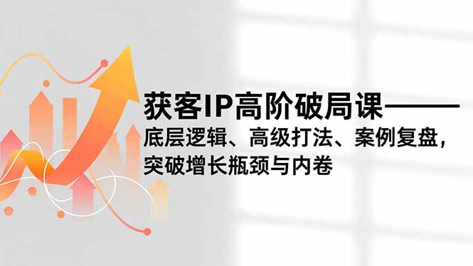获客IP高阶破局课，底层逻辑、高级打法、案例复盘，突破增长瓶颈与内卷-摇钱述
