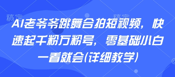 AI老爷爷跳舞合拍短视频，快速起千粉万粉号，零基础小白一看就会(详细教学)-摇钱述